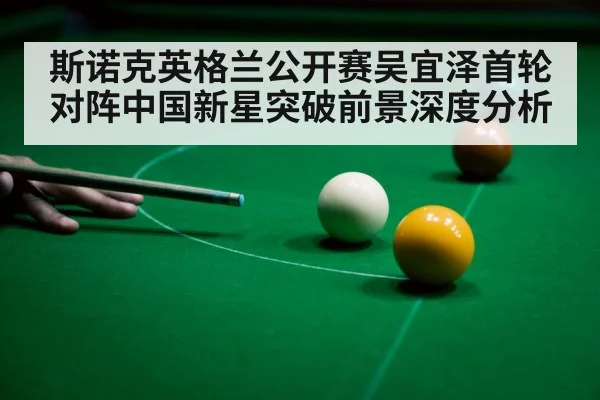 斯诺克英格兰公开赛吴宜泽首轮对阵中国新星突破前景深度分析