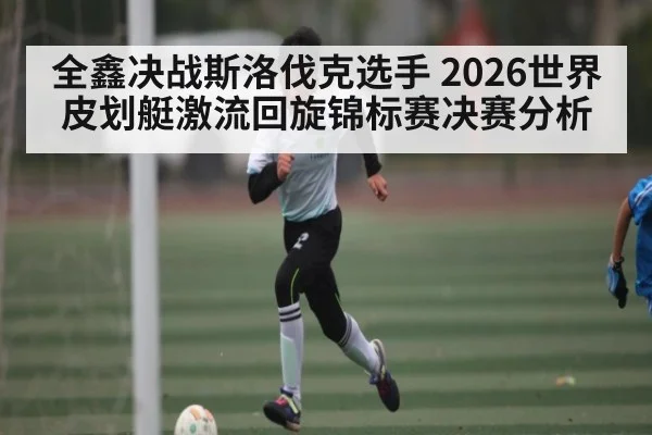 全鑫决战斯洛伐克选手 2026世界皮划艇激流回旋锦标赛决赛分析
