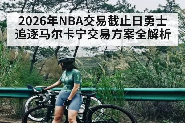 2026年NBA交易截止日勇士追逐马尔卡宁交易方案全解析